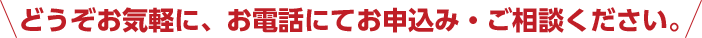 どうぞお気軽に、お電話にてお申込み・ご相談ください。