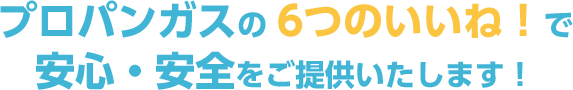 プロパンガスの6つのいいね！で安心・安全をご提供いたします！