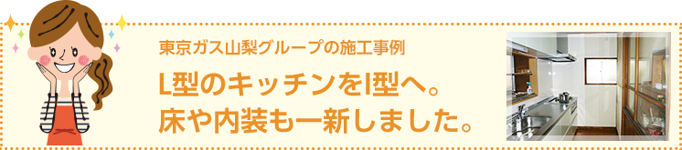 東京ガス山梨グループの施工事例　L型のキッチンをI型へ。床や内装も一新しました。