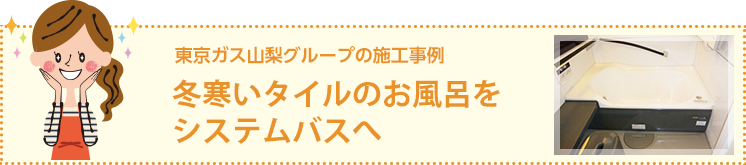 東京ガス山梨グループの施工事例　冬寒いタイルのお風呂をシステムバスへ