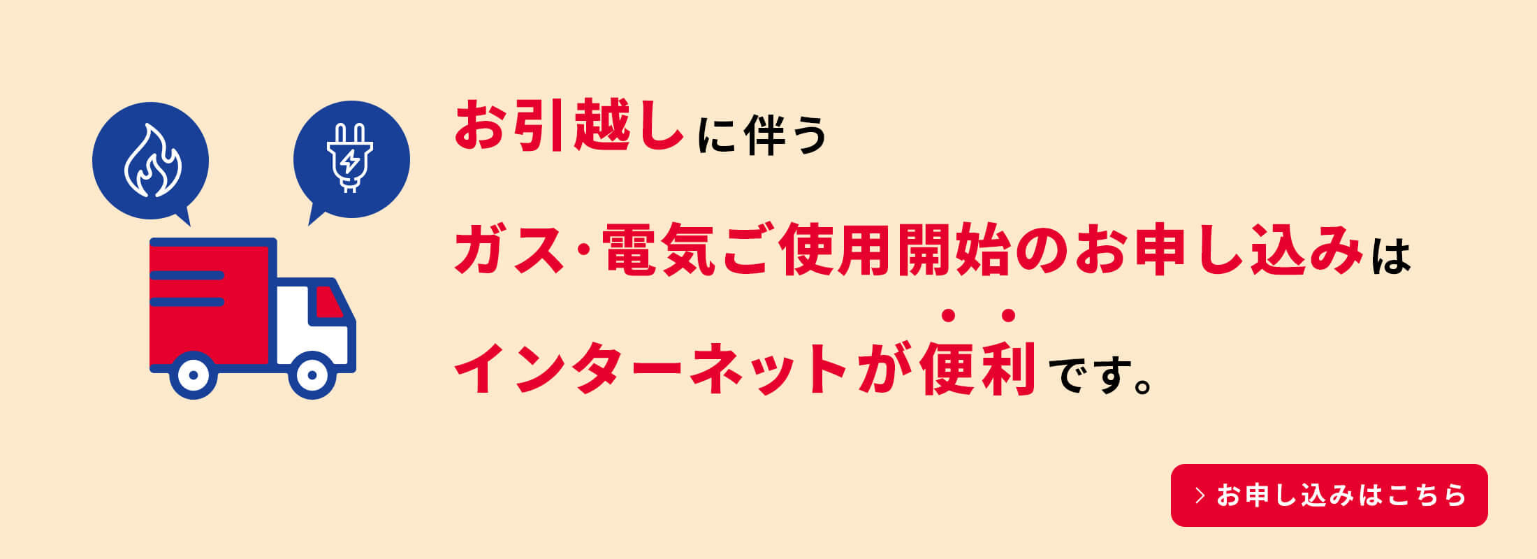 お引越しに伴うガス・電気ご使用開始のお申し込みはインターネットが便利です。お申し込みはこちら